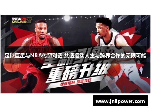 足球巨星与NBA传奇对话 共话运动人生与跨界合作的无限可能